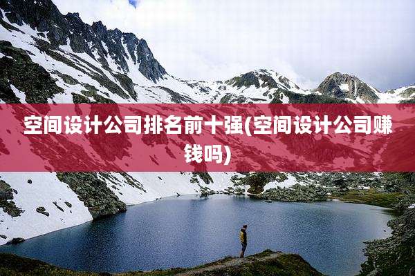 空间设计公司排名前十强(空间设计公司赚钱吗)
