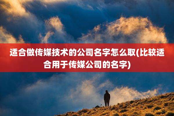 适合做传媒技术的公司名字怎么取(比较适合用于传媒公司的名字)