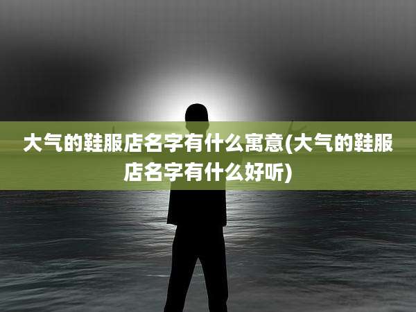 大气的鞋服店名字有什么寓意(大气的鞋服店名字有什么好听)