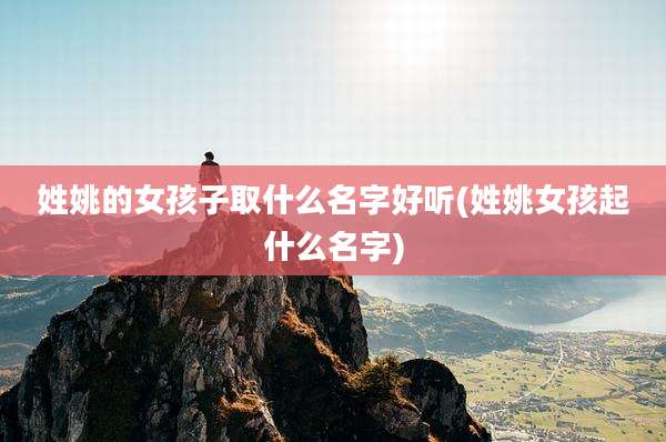 姓姚的女孩子取什么名字好听(姓姚女孩起什么名字)