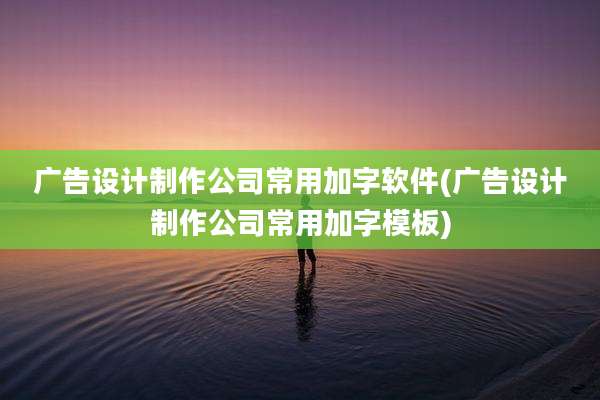 广告设计制作公司常用加字软件(广告设计制作公司常用加字模板)