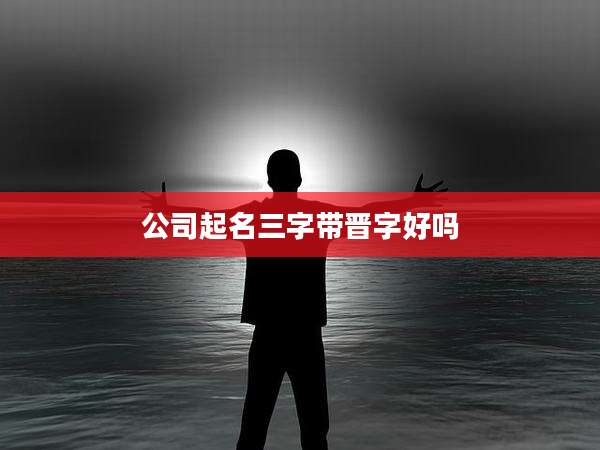公司起名三字带晋字好吗
