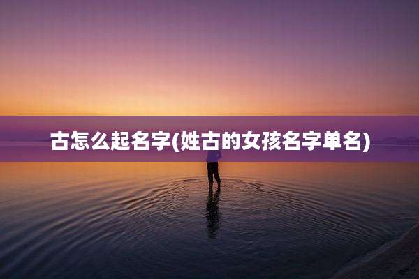 古怎么起名字(姓古的女孩名字单名)