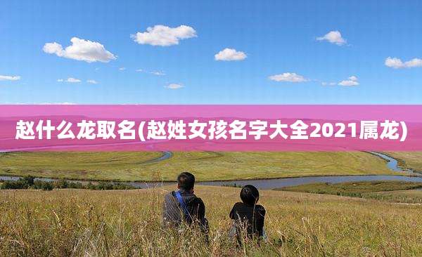 赵什么龙取名(赵姓女孩名字大全2021属龙)