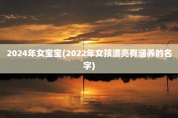 2024年女宝宝(2022年女孩漂亮有涵养的名字)
