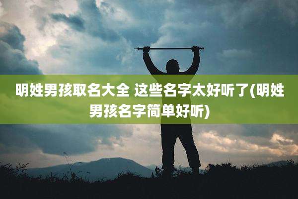 明姓男孩取名大全 这些名字太好听了(明姓男孩名字简单好听)