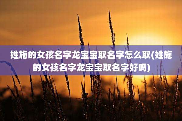 姓施的女孩名字龙宝宝取名字怎么取(姓施的女孩名字龙宝宝取名字好吗)