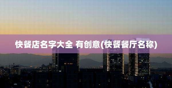 快餐店名字大全 有创意(快餐餐厅名称)