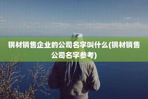 钢材销售企业的公司名字叫什么(钢材销售公司名字参考)