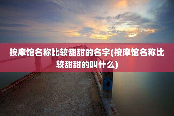 按摩馆名称比较甜甜的名字(按摩馆名称比较甜甜的叫什么)