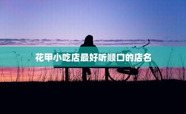 花甲小吃店最好听顺口的店名