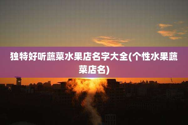 独特好听蔬菜水果店名字大全(个性水果蔬菜店名)