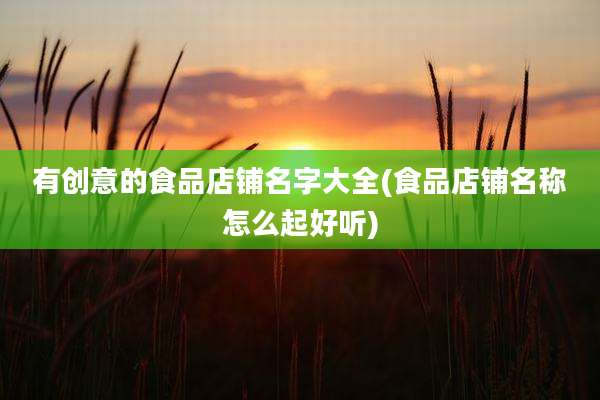 有创意的食品店铺名字大全(食品店铺名称怎么起好听)