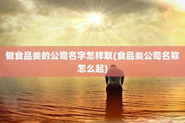 做食品类的公司名字怎样取(食品类公司名称怎么起)