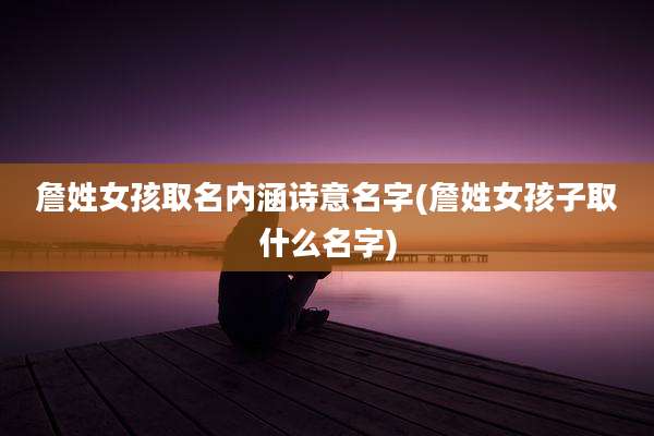 詹姓女孩取名内涵诗意名字(詹姓女孩子取什么名字)