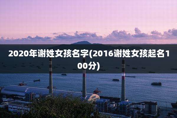 2020年谢姓女孩名字(2016谢姓女孩起名100分)