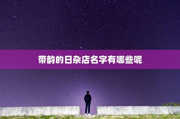 带韵的日杂店名字有哪些呢
