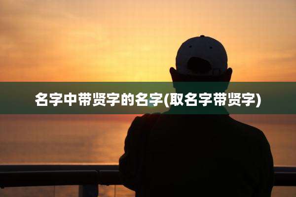 名字中带贤字的名字(取名字带贤字)