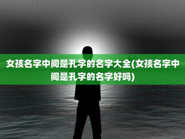 女孩名字中间是孔字的名字大全(女孩名字中间是孔字的名字好吗)