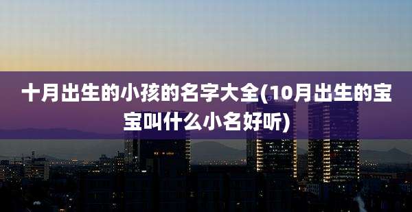 十月出生的小孩的名字大全(10月出生的宝宝叫什么小名好听)