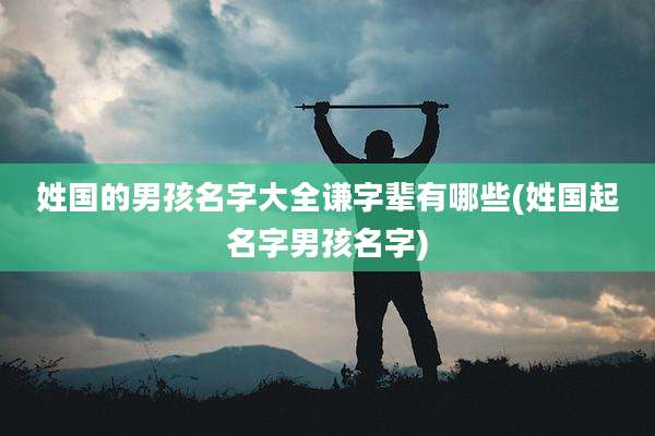 姓国的男孩名字大全谦字辈有哪些(姓国起名字男孩名字)