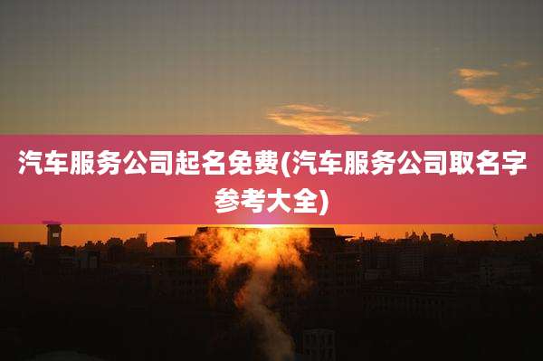 汽车服务公司起名免费(汽车服务公司取名字参考大全)