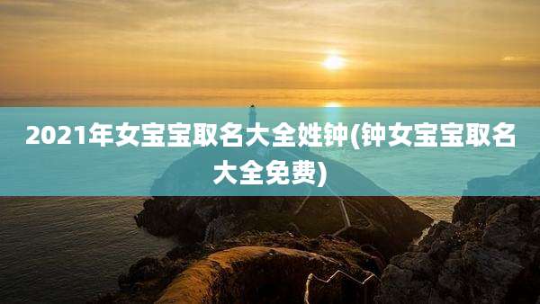 2021年女宝宝取名大全姓钟(钟女宝宝取名大全免费)