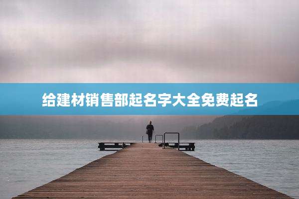 给建材销售部起名字大全免费起名