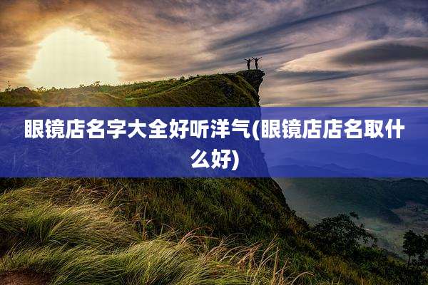 眼镜店名字大全好听洋气(眼镜店店名取什么好)