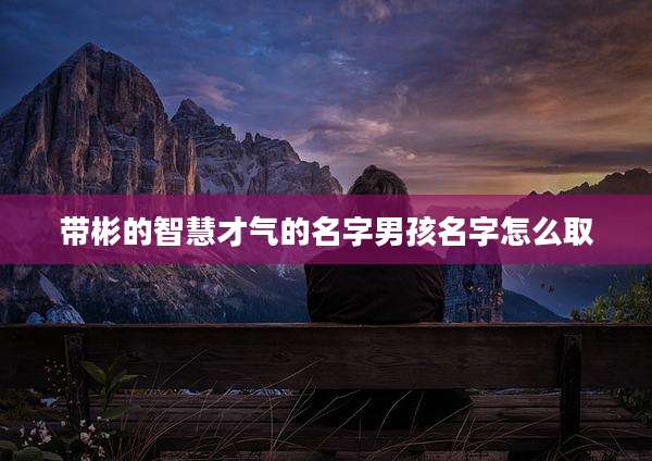 带彬的智慧才气的名字男孩名字怎么取