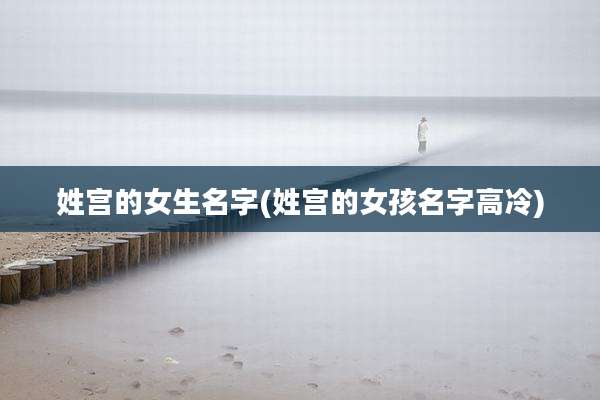 姓宫的女生名字(姓宫的女孩名字高冷)