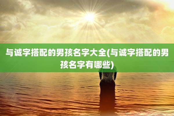 与诚字搭配的男孩名字大全(与诚字搭配的男孩名字有哪些)