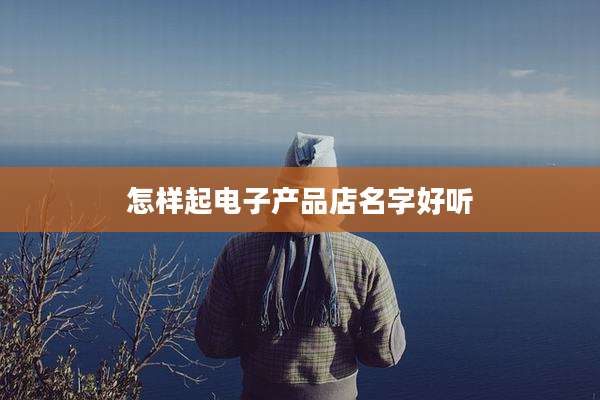 怎样起电子产品店名字好听