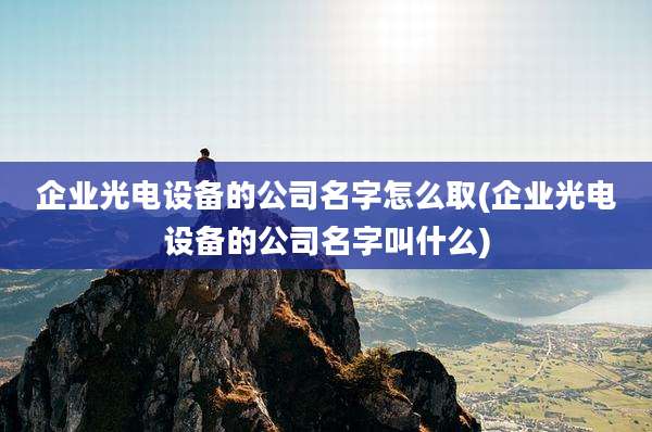 企业光电设备的公司名字怎么取(企业光电设备的公司名字叫什么)