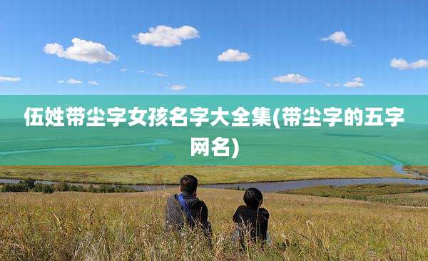 伍姓带尘字女孩名字大全集(带尘字的五字网名)