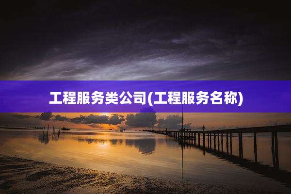 工程服务类公司(工程服务名称)