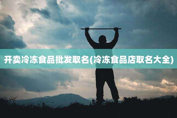 开卖冷冻食品批发取名(冷冻食品店取名大全)