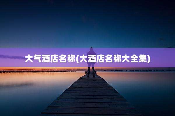 大气酒店名称(大酒店名称大全集)