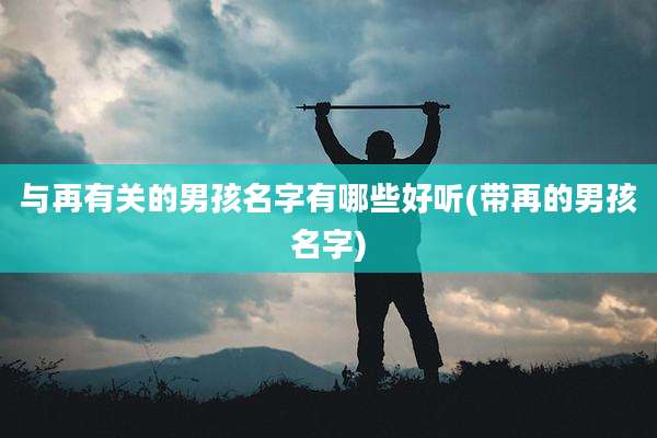 与再有关的男孩名字有哪些好听(带再的男孩名字)