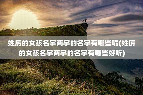 姓厉的女孩名字两字的名字有哪些呢(姓厉的女孩名字两字的名字有哪些好听)