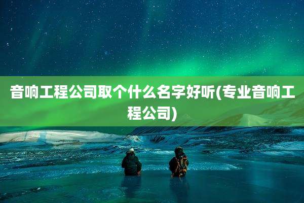 音响工程公司取个什么名字好听(专业音响工程公司)
