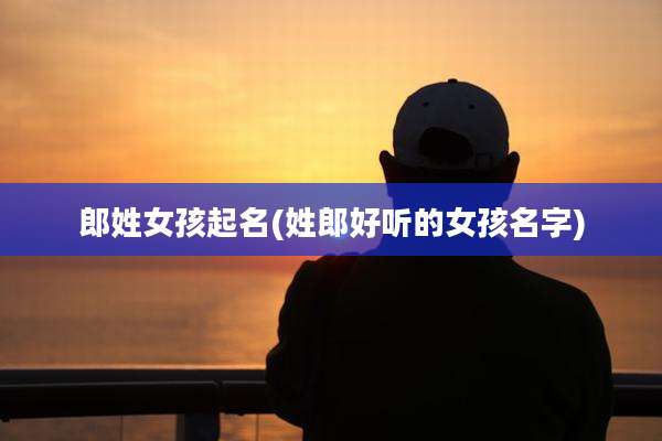 郎姓女孩起名(姓郎好听的女孩名字)