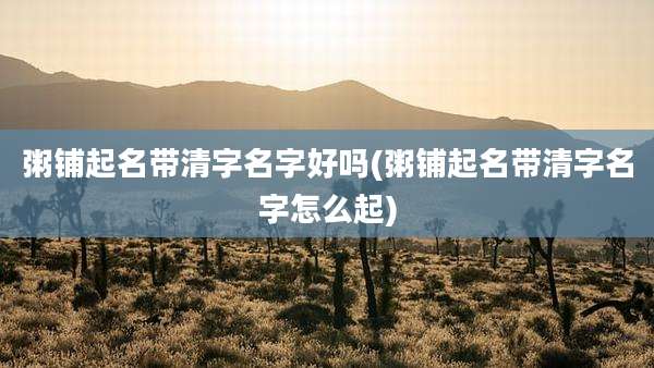 粥铺起名带清字名字好吗(粥铺起名带清字名字怎么起)