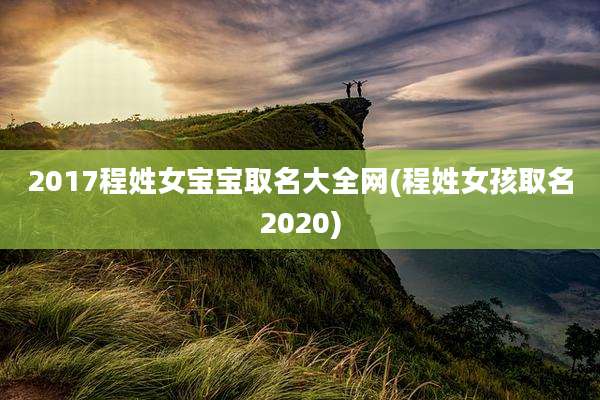 2017程姓女宝宝取名大全网(程姓女孩取名2020)
