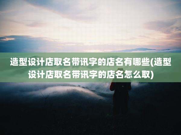 造型设计店取名带讯字的店名有哪些(造型设计店取名带讯字的店名怎么取)