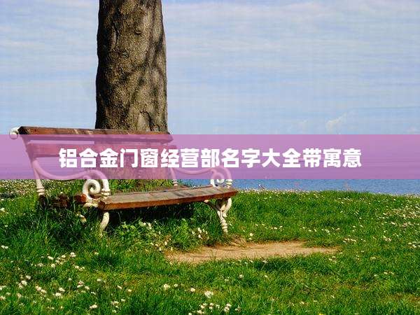 铝合金门窗经营部名字大全带寓意