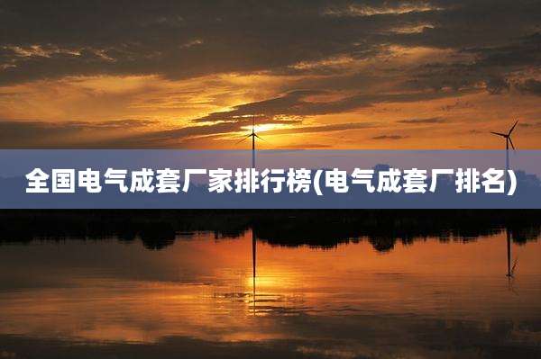 全国电气成套厂家排行榜(电气成套厂排名)