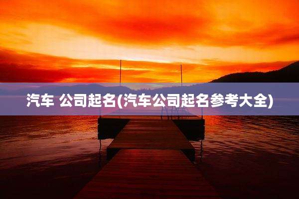 汽车 公司起名(汽车公司起名参考大全)