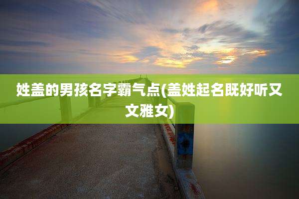 姓盖的男孩名字霸气点(盖姓起名既好听又文雅女)