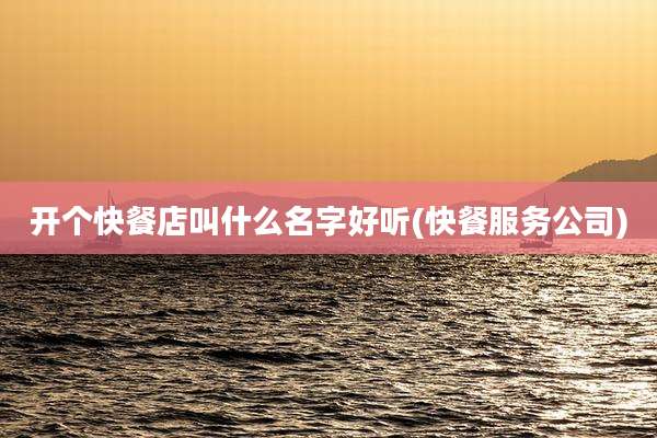 开个快餐店叫什么名字好听(快餐服务公司)